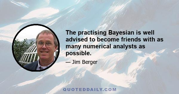 The practising Bayesian is well advised to become friends with as many numerical analysts as possible.