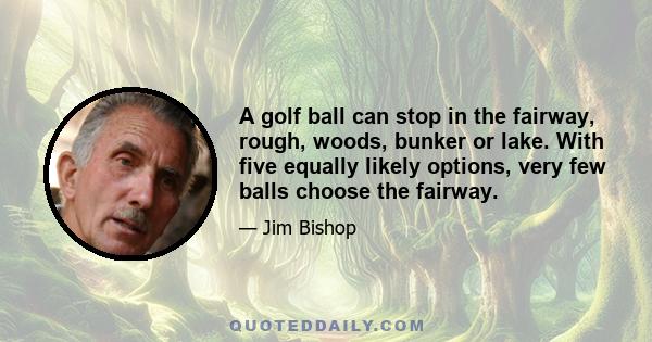 A golf ball can stop in the fairway, rough, woods, bunker or lake. With five equally likely options, very few balls choose the fairway.