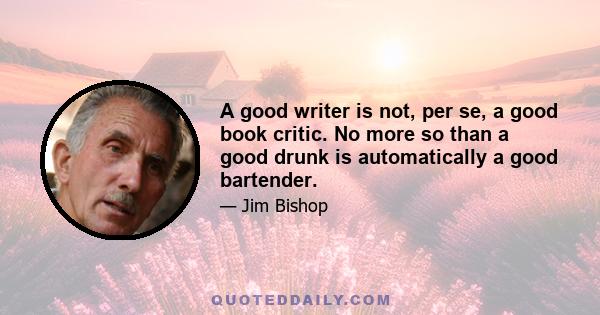 A good writer is not, per se, a good book critic. No more so than a good drunk is automatically a good bartender.