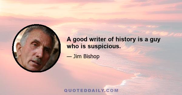 A good writer of history is a guy who is suspicious.