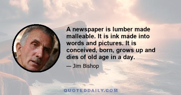 A newspaper is lumber made malleable. It is ink made into words and pictures. It is conceived, born, grows up and dies of old age in a day.