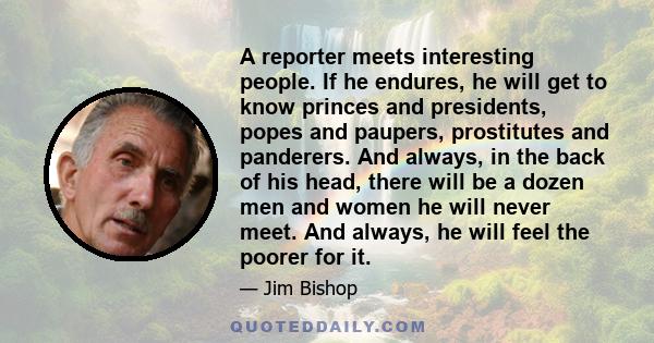 A reporter meets interesting people. If he endures, he will get to know princes and presidents, popes and paupers, prostitutes and panderers. And always, in the back of his head, there will be a dozen men and women he