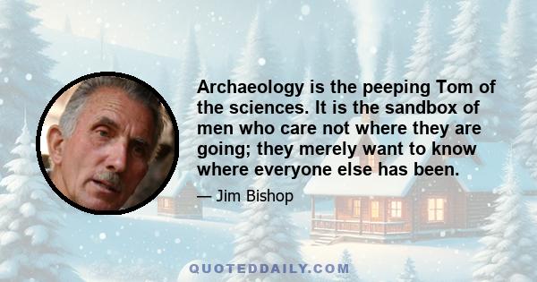 Archaeology is the peeping Tom of the sciences. It is the sandbox of men who care not where they are going; they merely want to know where everyone else has been.