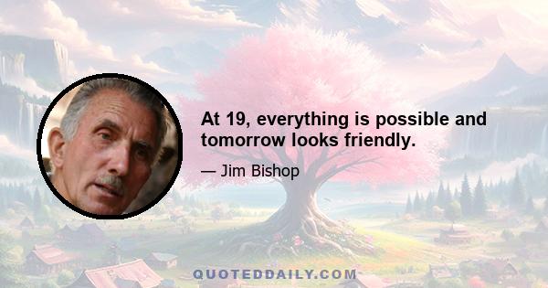 At 19, everything is possible and tomorrow looks friendly.