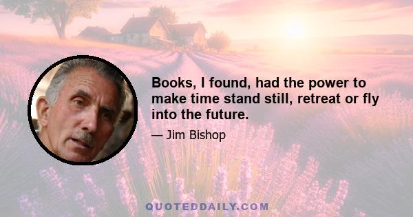 Books, I found, had the power to make time stand still, retreat or fly into the future.