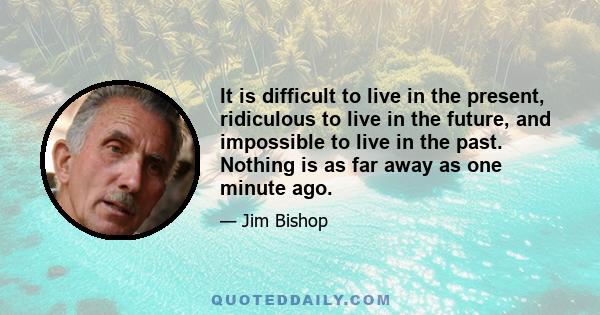 It is difficult to live in the present, ridiculous to live in the future, and impossible to live in the past. Nothing is as far away as one minute ago.