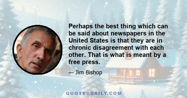 Perhaps the best thing which can be said about newspapers in the United States is that they are in chronic disagreement with each other. That is what is meant by a free press.