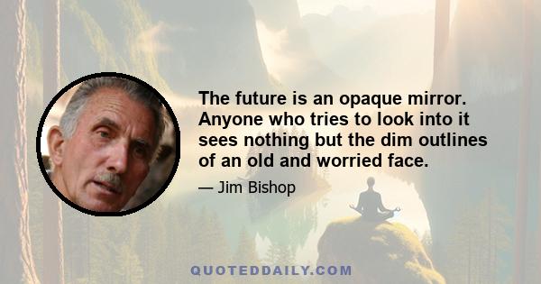 The future is an opaque mirror. Anyone who tries to look into it sees nothing but the dim outlines of an old and worried face.