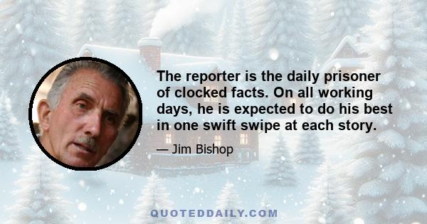 The reporter is the daily prisoner of clocked facts. On all working days, he is expected to do his best in one swift swipe at each story.