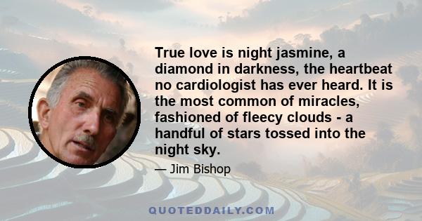 True love is night jasmine, a diamond in darkness, the heartbeat no cardiologist has ever heard. It is the most common of miracles, fashioned of fleecy clouds - a handful of stars tossed into the night sky.