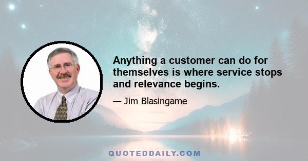 Anything a customer can do for themselves is where service stops and relevance begins.