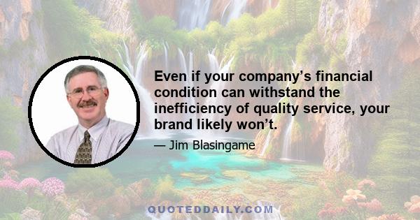 Even if your company’s financial condition can withstand the inefficiency of quality service, your brand likely won’t.