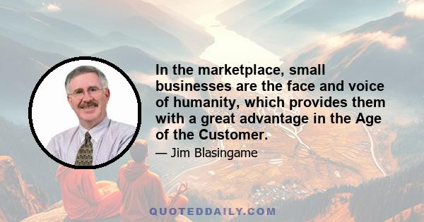 In the marketplace, small businesses are the face and voice of humanity, which provides them with a great advantage in the Age of the Customer.