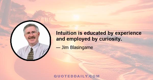 Intuition is educated by experience and employed by curiosity.