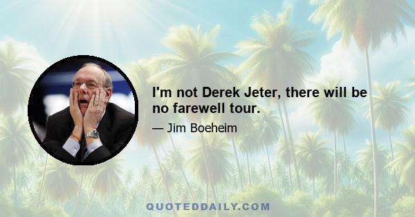 I'm not Derek Jeter, there will be no farewell tour.