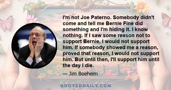 I'm not Joe Paterno. Somebody didn't come and tell me Bernie Fine did something and I'm hiding it. I know nothing. If I saw some reason not to support Bernie, I would not support him. If somebody showed me a reason,