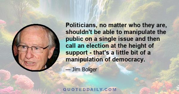 Politicians, no matter who they are, shouldn't be able to manipulate the public on a single issue and then call an election at the height of support - that's a little bit of a manipulation of democracy.