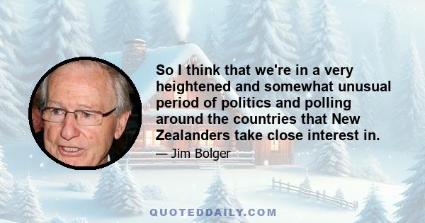 So I think that we're in a very heightened and somewhat unusual period of politics and polling around the countries that New Zealanders take close interest in.