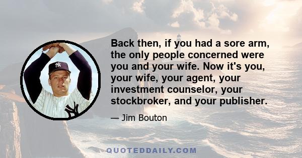 Back then, if you had a sore arm, the only people concerned were you and your wife. Now it's you, your wife, your agent, your investment counselor, your stockbroker, and your publisher.