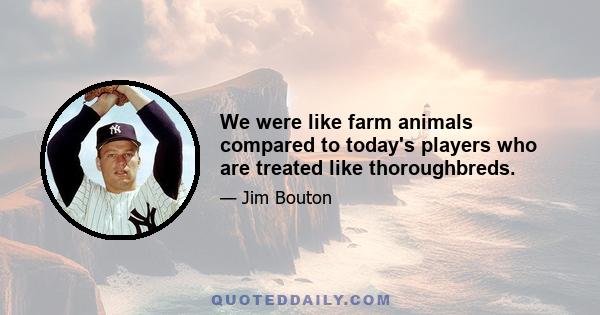 We were like farm animals compared to today's players who are treated like thoroughbreds.