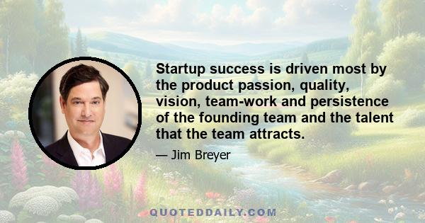 Startup success is driven most by the product passion, quality, vision, team-work and persistence of the founding team and the talent that the team attracts.