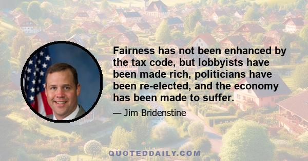 Fairness has not been enhanced by the tax code, but lobbyists have been made rich, politicians have been re-elected, and the economy has been made to suffer.