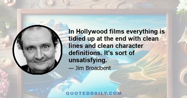 In Hollywood films everything is tidied up at the end with clean lines and clean character definitions. It's sort of unsatisfying.