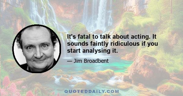 It's fatal to talk about acting. It sounds faintly ridiculous if you start analysing it.