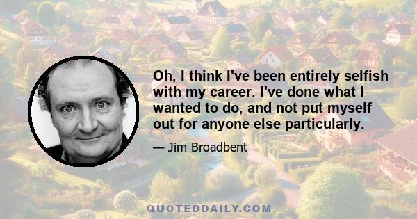 Oh, I think I've been entirely selfish with my career. I've done what I wanted to do, and not put myself out for anyone else particularly.