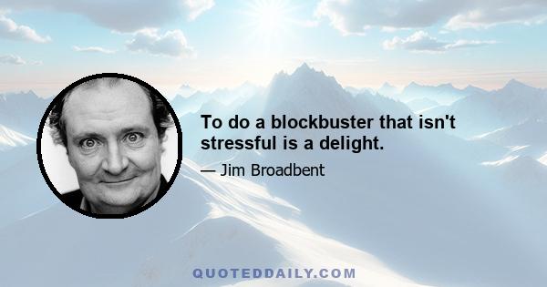 To do a blockbuster that isn't stressful is a delight.