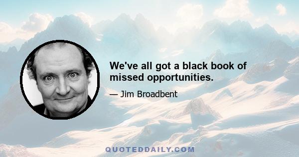 We've all got a black book of missed opportunities.