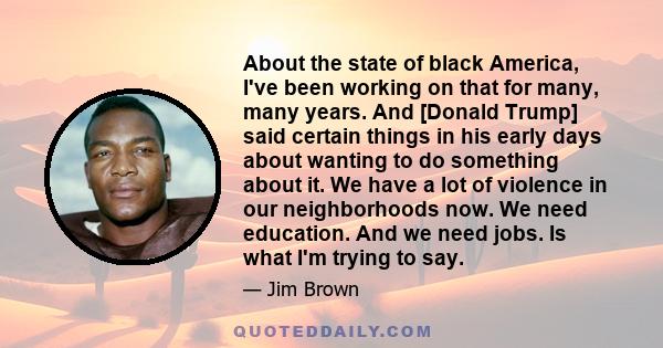 About the state of black America, I've been working on that for many, many years. And [Donald Trump] said certain things in his early days about wanting to do something about it. We have a lot of violence in our