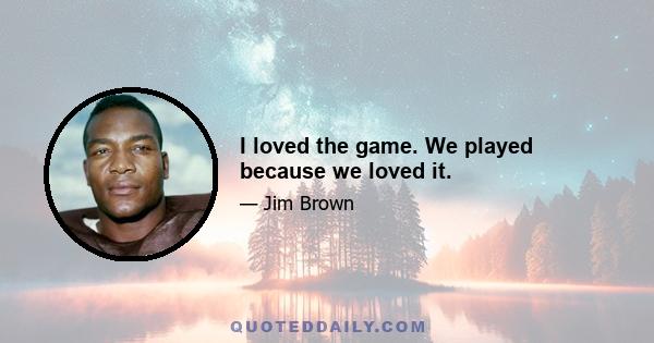 I loved the game. We played because we loved it.