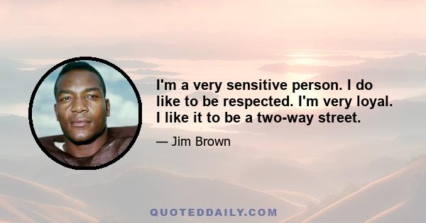 I'm a very sensitive person. I do like to be respected. I'm very loyal. I like it to be a two-way street.