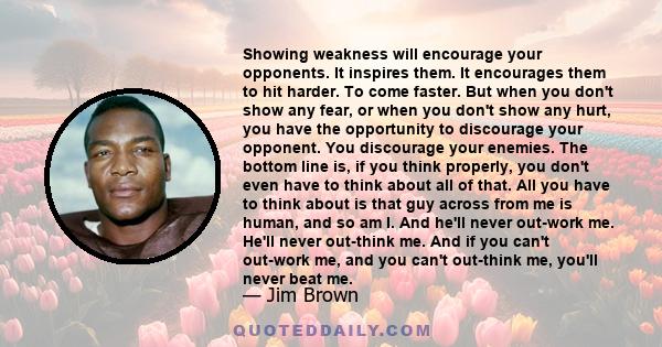 Showing weakness will encourage your opponents. It inspires them. It encourages them to hit harder. To come faster. But when you don't show any fear, or when you don't show any hurt, you have the opportunity to