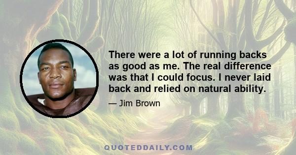 There were a lot of running backs as good as me. The real difference was that I could focus. I never laid back and relied on natural ability.