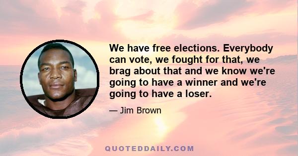 We have free elections. Everybody can vote, we fought for that, we brag about that and we know we're going to have a winner and we're going to have a loser.