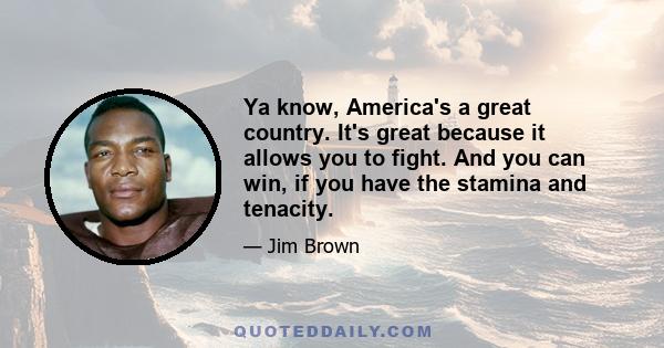 Ya know, America's a great country. It's great because it allows you to fight. And you can win, if you have the stamina and tenacity.