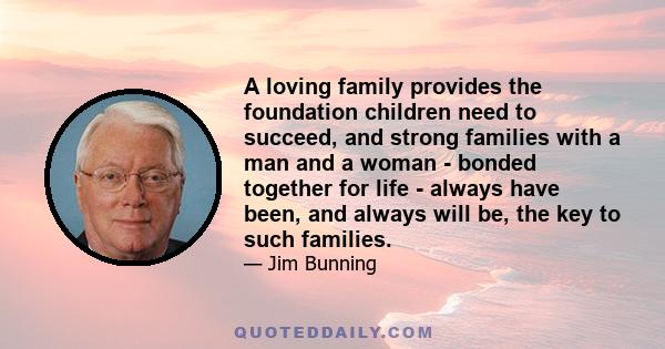 A loving family provides the foundation children need to succeed, and strong families with a man and a woman - bonded together for life - always have been, and always will be, the key to such families.