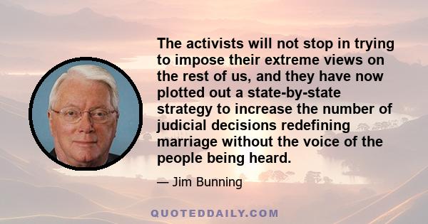 The activists will not stop in trying to impose their extreme views on the rest of us, and they have now plotted out a state-by-state strategy to increase the number of judicial decisions redefining marriage without the 