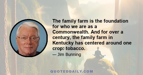 The family farm is the foundation for who we are as a Commonwealth. And for over a century, the family farm in Kentucky has centered around one crop: tobacco.