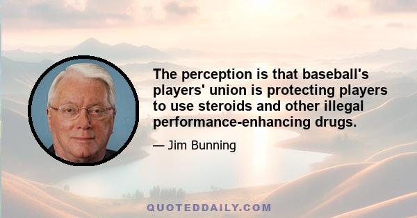 The perception is that baseball's players' union is protecting players to use steroids and other illegal performance-enhancing drugs.