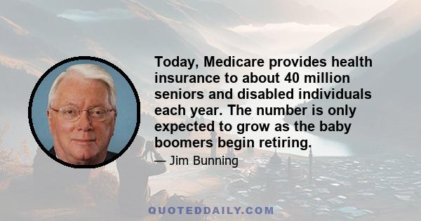 Today, Medicare provides health insurance to about 40 million seniors and disabled individuals each year. The number is only expected to grow as the baby boomers begin retiring.