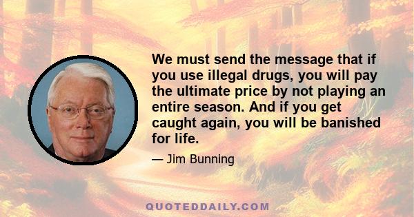 We must send the message that if you use illegal drugs, you will pay the ultimate price by not playing an entire season. And if you get caught again, you will be banished for life.