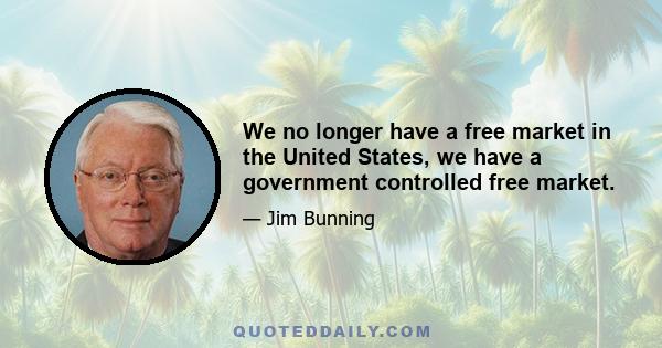 We no longer have a free market in the United States, we have a government controlled free market.