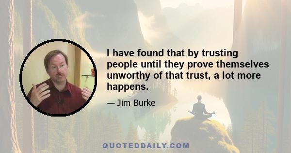 I have found that by trusting people until they prove themselves unworthy of that trust, a lot more happens.