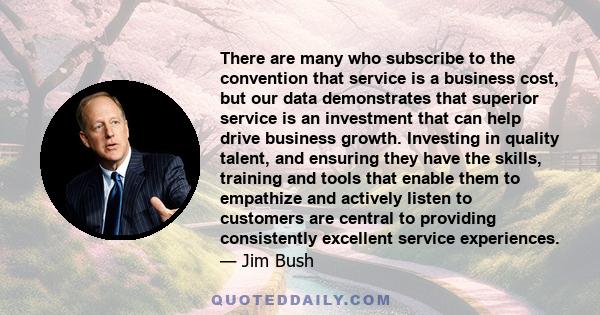 There are many who subscribe to the convention that service is a business cost, but our data demonstrates that superior service is an investment that can help drive business growth. Investing in quality talent, and