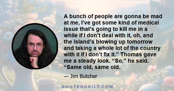 A bunch of people are gonna be mad at me, I’ve got some kind of medical issue that’s going to kill me in a while if I don’t deal with it, oh, and the island’s blowing up tomorrow and taking a whole lot of the country