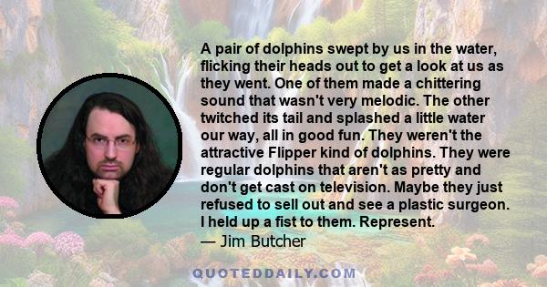 A pair of dolphins swept by us in the water, flicking their heads out to get a look at us as they went. One of them made a chittering sound that wasn't very melodic. The other twitched its tail and splashed a little