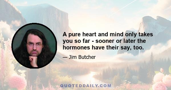 A pure heart and mind only takes you so far - sooner or later the hormones have their say, too.